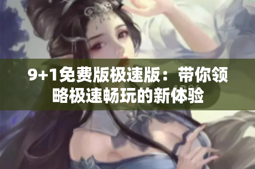 9+1免费版极速版：带你领略极速畅玩的新体验