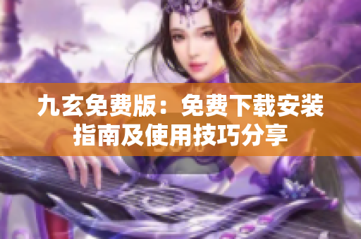九玄免费版：免费下载安装指南及使用技巧分享