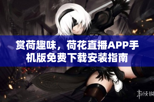 赏荷趣味，荷花直播APP手机版免费下载安装指南