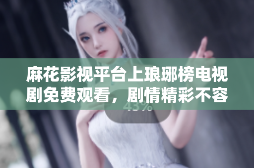 麻花影视平台上琅琊榜电视剧免费观看，剧情精彩不容错过