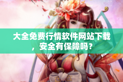 大全免费行情软件网站下载，安全有保障吗？