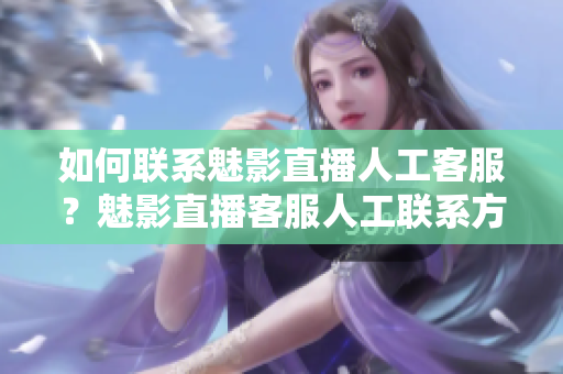 如何联系魅影直播人工客服？魅影直播客服人工联系方式大全