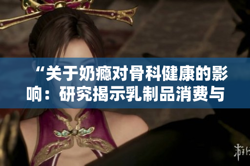 “关于奶瘾对骨科健康的影响：研究揭示乳制品消费与骨骼健康的关系”