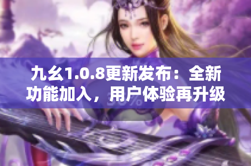 九幺1.0.8更新发布：全新功能加入，用户体验再升级