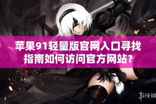 苹果91轻量版官网入口寻找指南如何访问官方网站？