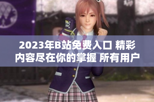 2023年B站免费入口 精彩内容尽在你的掌握 所有用户免费畅享B站视频、直播、音频等精彩内容