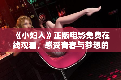 《小妇人》正版电影免费在线观看，感受青春与梦想的温暖力量