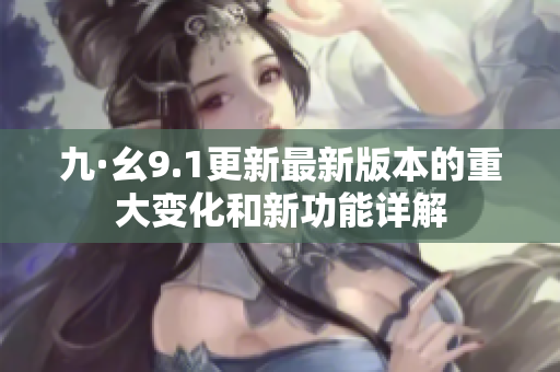 九·幺9.1更新最新版本的重大变化和新功能详解