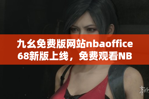 九幺免费版网站nbaoffice68新版上线，免费观看NBA直播平台