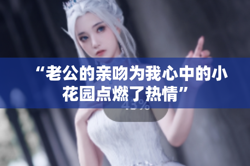“老公的亲吻为我心中的小花园点燃了热情”
