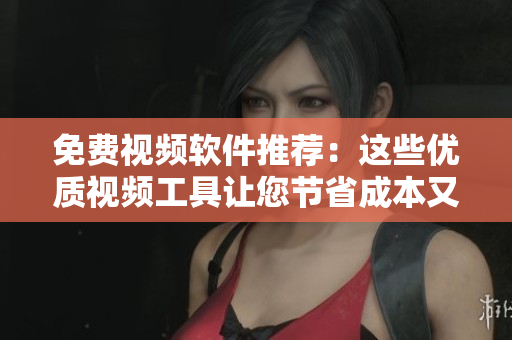 免费视频软件推荐：这些优质视频工具让您节省成本又满足需求