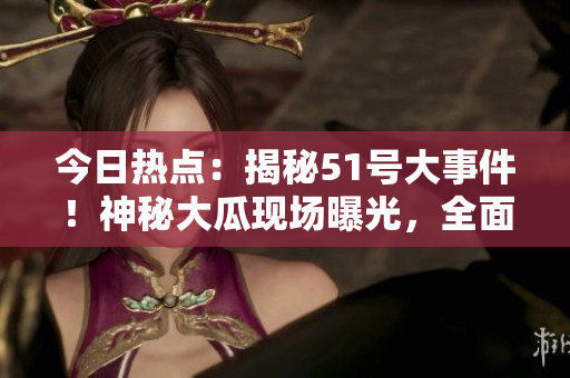 今日热点：揭秘51号大事件！神秘大瓜现场曝光，全面解析最新热议！
