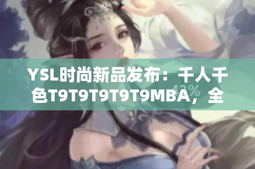 YSL时尚新品发布：千人千色T9T9T9T9T9MBA，全新色彩惊艳登场