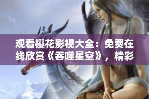 观看樱花影视大全：免费在线欣赏《吞噬星空》，精彩影视尽在眼前