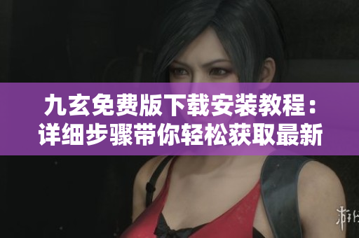 九玄免费版下载安装教程：详细步骤带你轻松获取最新版！