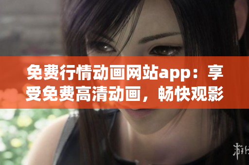 免费行情动画网站app：享受免费高清动画，畅快观影新体验