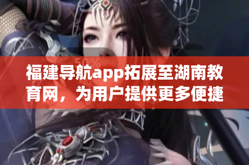 福建导航app拓展至湖南教育网，为用户提供更多便捷服务