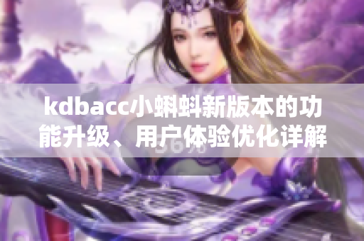 kdbacc小蝌蚪新版本的功能升级、用户体验优化详解