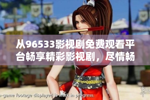 从96533影视剧免费观看平台畅享精彩影视剧，尽情畅想视听盛宴