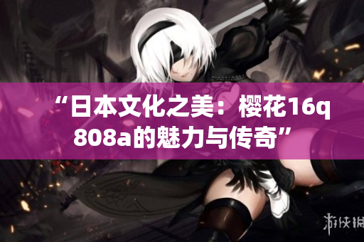 “日本文化之美：樱花16q808a的魅力与传奇”