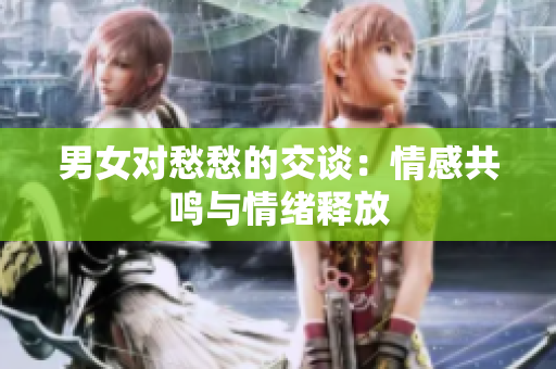 男女对愁愁的交谈：情感共鸣与情绪释放
