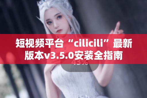 短视频平台“cilicili”最新版本v3.5.0安装全指南