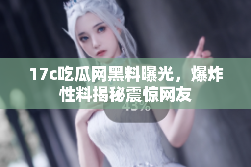 17c吃瓜网黑料曝光，爆炸性料揭秘震惊网友