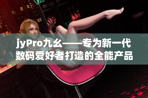 jyPro九幺——专为新一代数码爱好者打造的全能产品