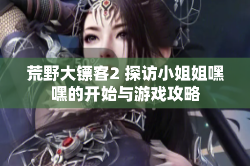 荒野大镖客2 探访小姐姐嘿嘿的开始与游戏攻略
