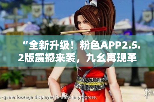 “全新升级！粉色APP2.5.2版震撼来袭，九幺再现革新！”