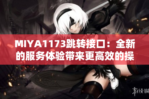 MIYA1173跳转接口：全新的服务体验带来更高效的操作体验