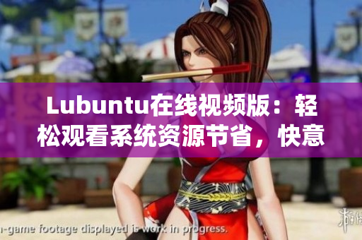 Lubuntu在线视频版：轻松观看系统资源节省，快意享受高效工作