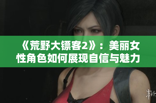 《荒野大镖客2》：美丽女性角色如何展现自信与魅力