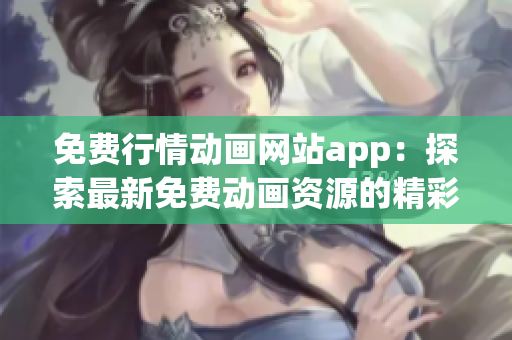 免费行情动画网站app：探索最新免费动画资源的精彩平台