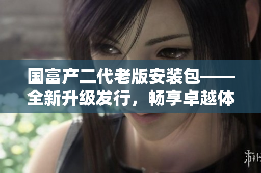 国富产二代老版安装包——全新升级发行，畅享卓越体验