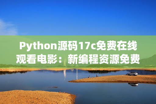 Python源码17c免费在线观看电影：新编程资源免费分享