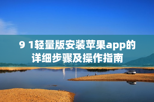 9 1轻量版安装苹果app的详细步骤及操作指南