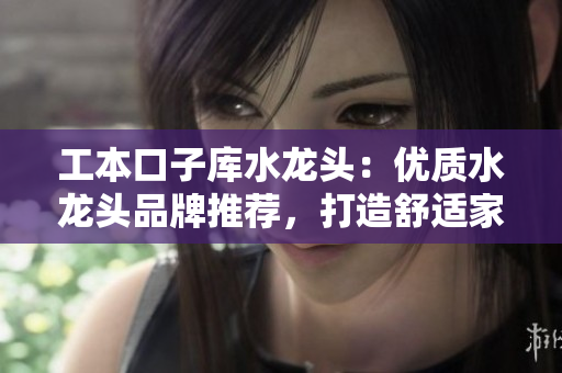 工本口子库水龙头：优质水龙头品牌推荐，打造舒适家居生活