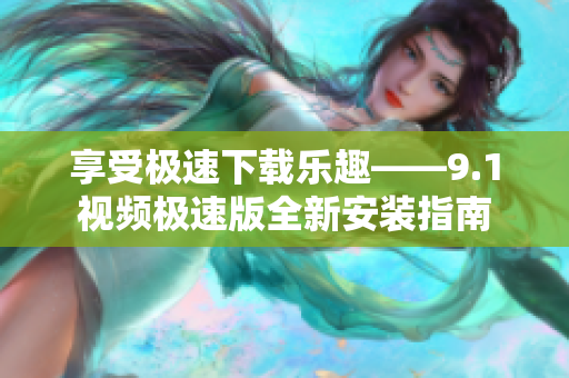 享受极速下载乐趣——9.1视频极速版全新安装指南