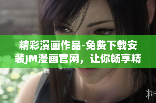 精彩漫画作品-免费下载安装JM漫画官网，让你畅享精彩漫画世界