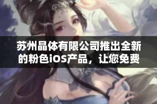 苏州晶体有限公司推出全新的粉色iOS产品，让您免费体验最新科技魅力