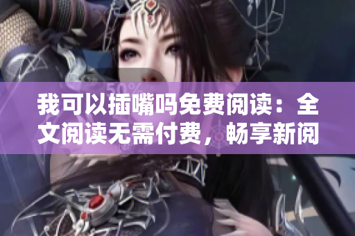 我可以插嘴吗免费阅读：全文阅读无需付费，畅享新阅读体验