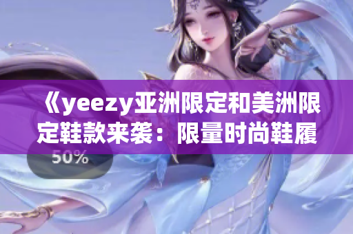 《yeezy亚洲限定和美洲限定鞋款来袭：限量时尚鞋履抢先一睹》