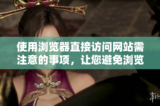 使用浏览器直接访问网站需注意的事项，让您避免浏览问题