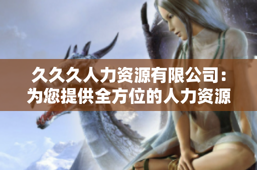 久久久人力资源有限公司：为您提供全方位的人力资源解决方案