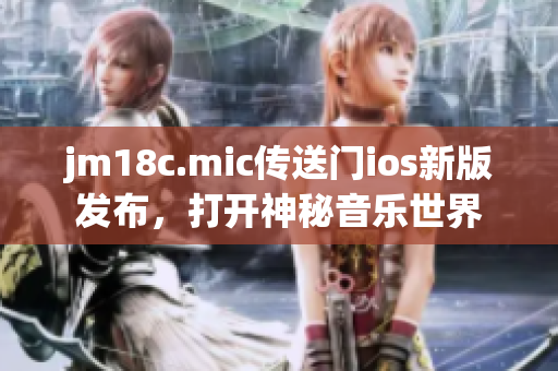 jm18c.mic传送门ios新版发布，打开神秘音乐世界
