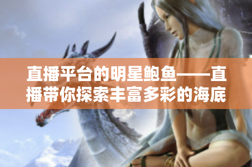 直播平台的明星鲍鱼——直播带你探索丰富多彩的海底世界