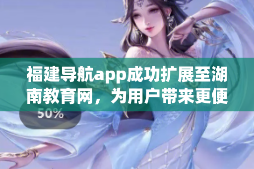 福建导航app成功扩展至湖南教育网，为用户带来更便捷的使用体验