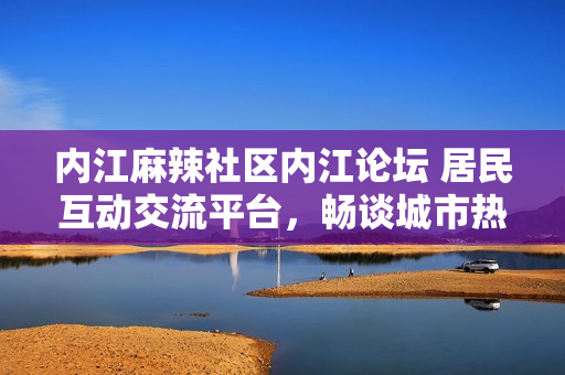 内江麻辣社区内江论坛 居民互动交流平台，畅谈城市热点话题