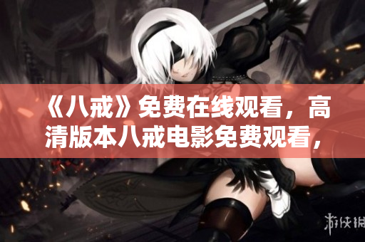 《八戒》免费在线观看，高清版本八戒电影免费观看，尽在八戒影视平台